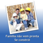 Família não vem pronta, se contrói